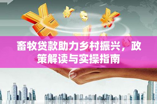 称多畜牧贷款助力乡村振兴，政策解读与实操指南