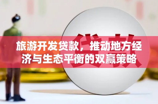 称多旅游开发贷款，推动地方经济与生态平衡的双赢策略