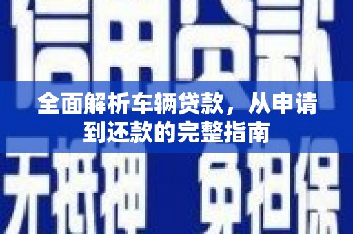 称多全面解析车辆贷款，从申请到还款的完整指南