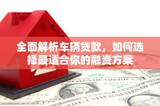 称多全面解析车辆贷款，如何选择最适合你的融资方案