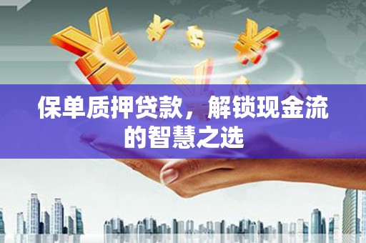 称多保单质押贷款，解锁现金流的智慧之选