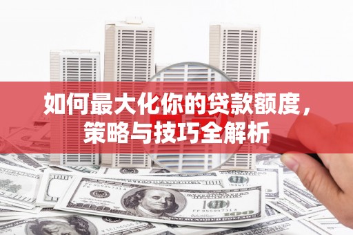 称多如何最大化你的贷款额度，策略与技巧全解析