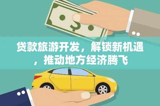 称多贷款旅游开发，解锁新机遇，推动地方经济腾飞