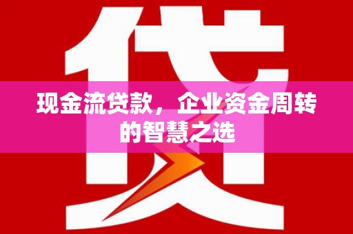 称多现金流贷款，企业资金周转的智慧之选