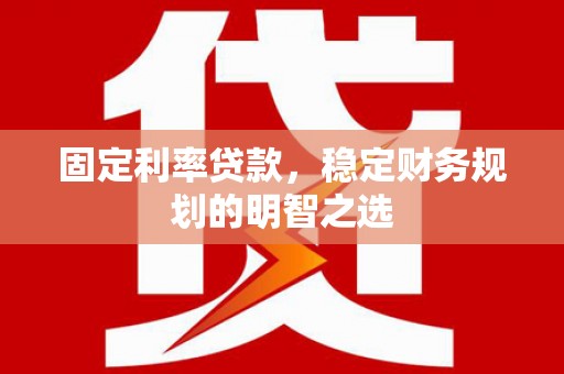 称多固定利率贷款，稳定财务规划的明智之选