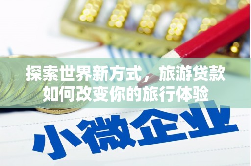 称多探索世界新方式，旅游贷款如何改变你的旅行体验