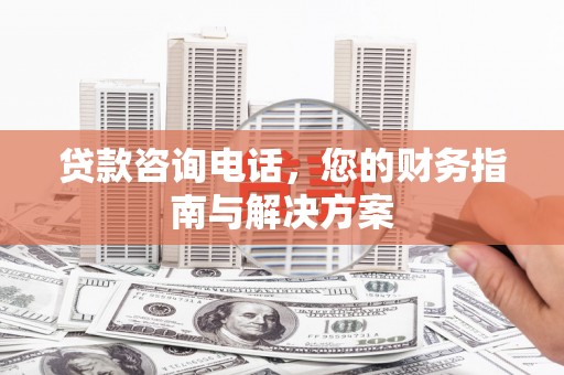 称多贷款咨询电话，您的财务指南与解决方案