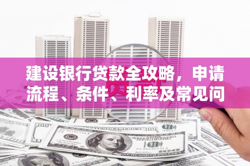 称多建设银行贷款全攻略，申请流程、条件、利率及常见问题解答