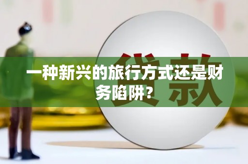 称多一种新兴的旅行方式还是财务陷阱？