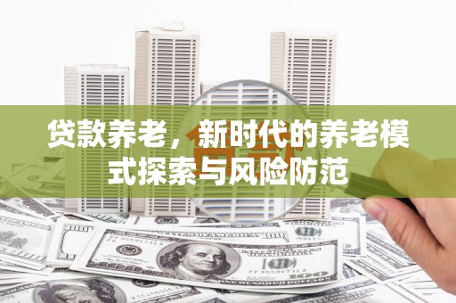 称多贷款养老，新时代的养老模式探索与风险防范