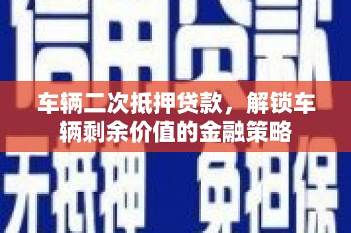 称多车辆二次抵押贷款，解锁车辆剩余价值的金融策略